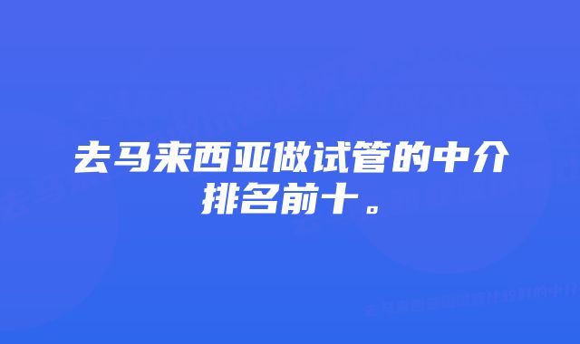 去马来西亚做试管的中介排名前十。