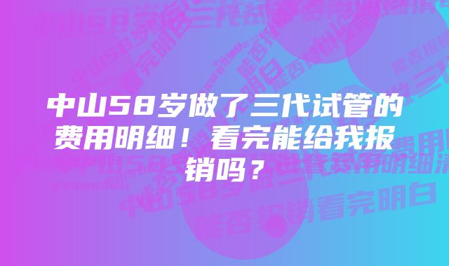 中山58岁做了三代试管的费用明细！看完能给我报销吗？