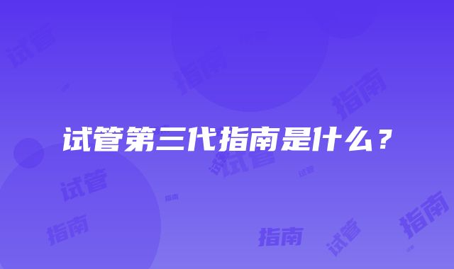 试管第三代指南是什么？