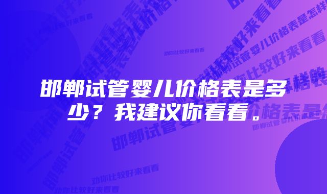 邯郸试管婴儿价格表是多少？我建议你看看。