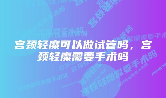 宫颈轻糜可以做试管吗，宫颈轻糜需要手术吗