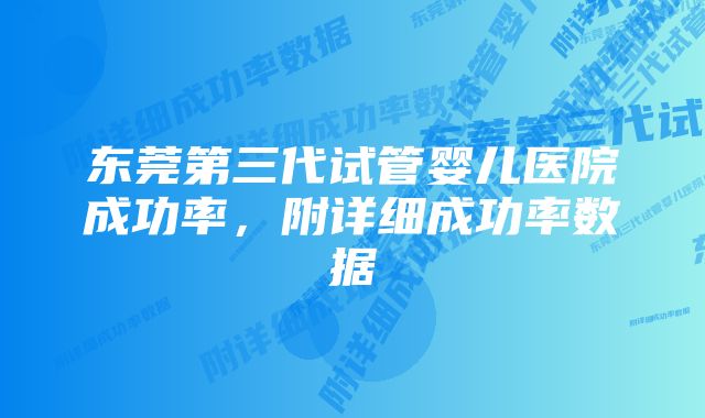 东莞第三代试管婴儿医院成功率，附详细成功率数据