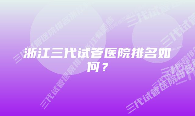 浙江三代试管医院排名如何？