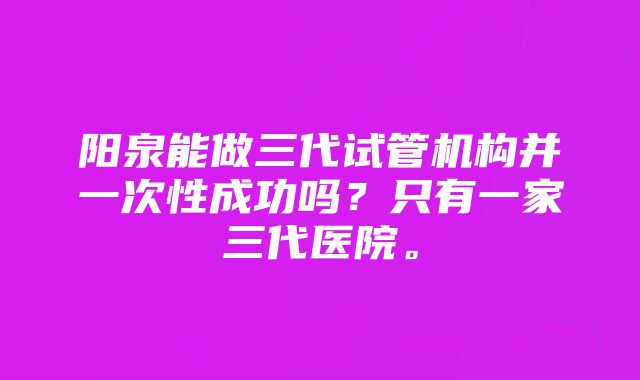 阳泉能做三代试管机构并一次性成功吗？只有一家三代医院。