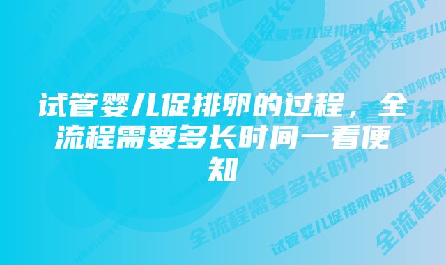 试管婴儿促排卵的过程，全流程需要多长时间一看便知