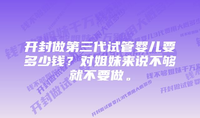 开封做第三代试管婴儿要多少钱？对姐妹来说不够就不要做。