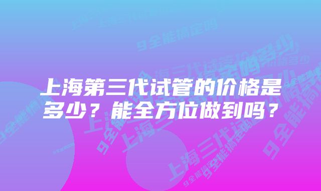 上海第三代试管的价格是多少？能全方位做到吗？