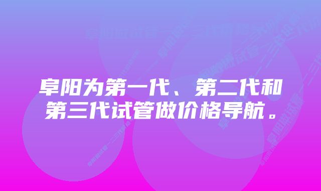 阜阳为第一代、第二代和第三代试管做价格导航。