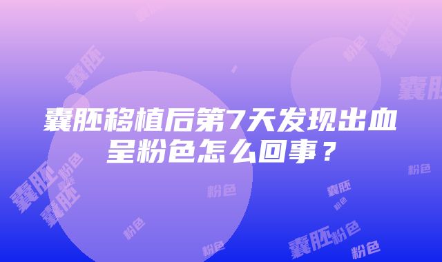 囊胚移植后第7天发现出血呈粉色怎么回事？