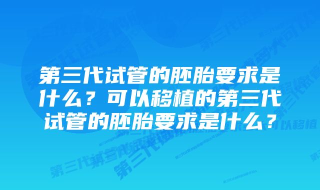 第三代试管的胚胎要求是什么？可以移植的第三代试管的胚胎要求是什么？