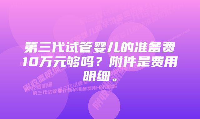 第三代试管婴儿的准备费10万元够吗？附件是费用明细。