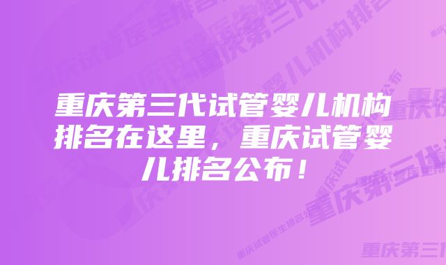 重庆第三代试管婴儿机构排名在这里，重庆试管婴儿排名公布！