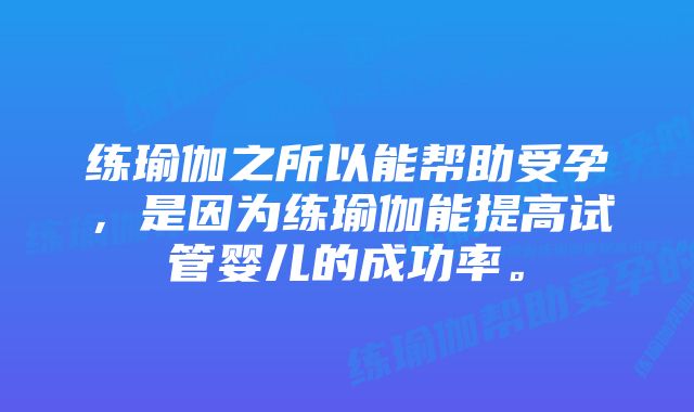 练瑜伽之所以能帮助受孕，是因为练瑜伽能提高试管婴儿的成功率。