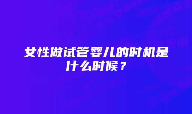 女性做试管婴儿的时机是什么时候？