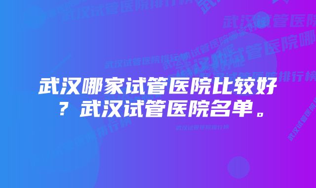 武汉哪家试管医院比较好？武汉试管医院名单。