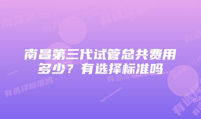 南昌第三代试管总共费用多少？有选择标准吗