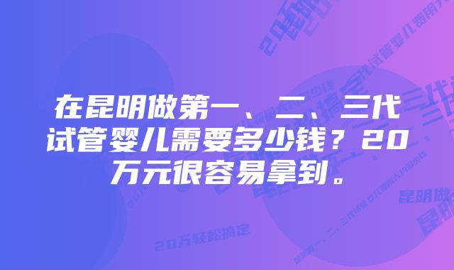 在昆明做第一、二、三代试管婴儿需要多少钱？20万元很容易拿到。