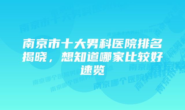 南京市十大男科医院排名揭晓，想知道哪家比较好速览