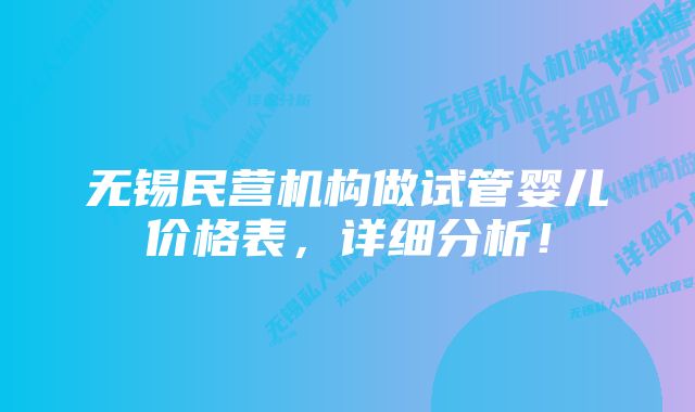 无锡民营机构做试管婴儿价格表，详细分析！