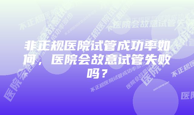 非正规医院试管成功率如何，医院会故意试管失败吗？