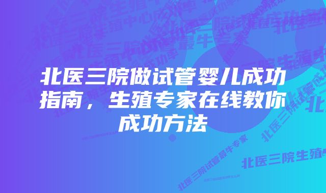 北医三院做试管婴儿成功指南，生殖专家在线教你成功方法