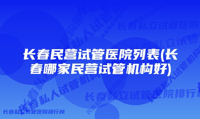 长春民营试管医院列表(长春哪家民营试管机构好)