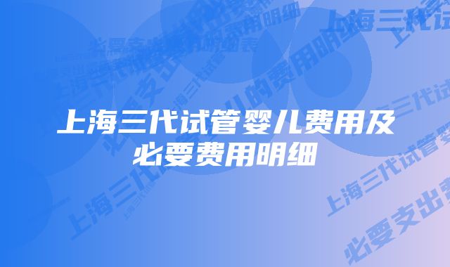 上海三代试管婴儿费用及必要费用明细