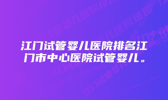 江门试管婴儿医院排名江门市中心医院试管婴儿。