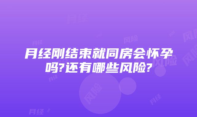 月经刚结束就同房会怀孕吗?还有哪些风险?