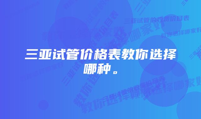 三亚试管价格表教你选择哪种。