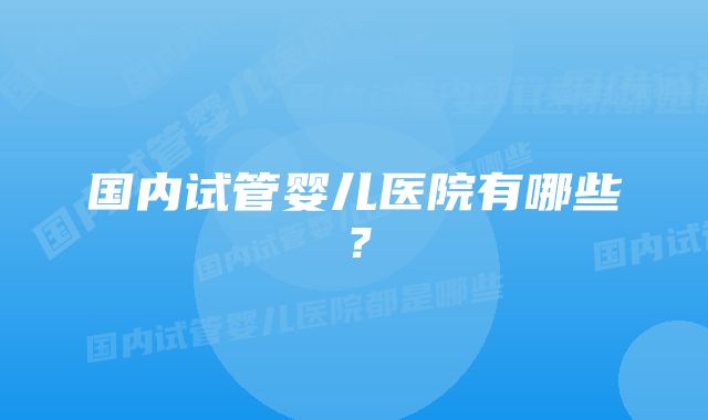 国内试管婴儿医院有哪些？