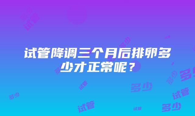 试管降调三个月后排卵多少才正常呢？