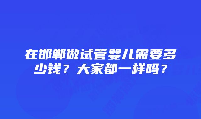 在邯郸做试管婴儿需要多少钱？大家都一样吗？