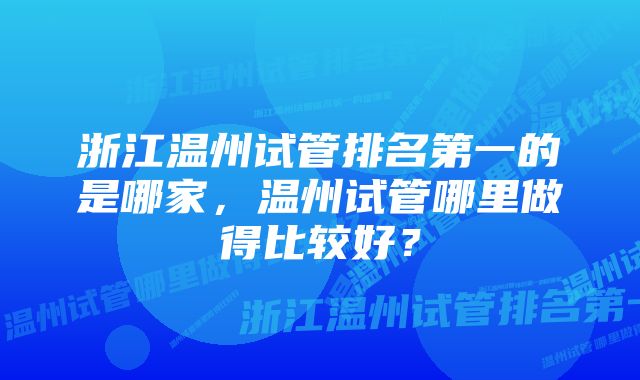 浙江温州试管排名第一的是哪家，温州试管哪里做得比较好？