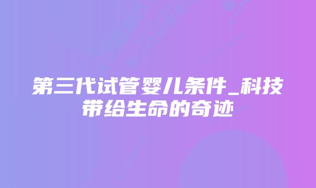 第三代试管婴儿条件_科技带给生命的奇迹