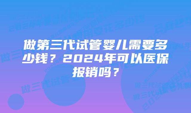 做第三代试管婴儿需要多少钱？2024年可以医保报销吗？