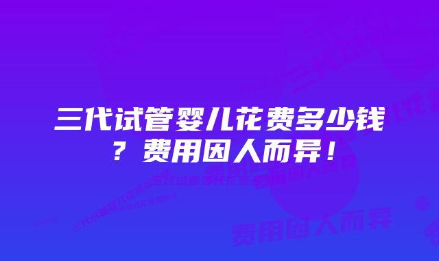 三代试管婴儿花费多少钱？费用因人而异！