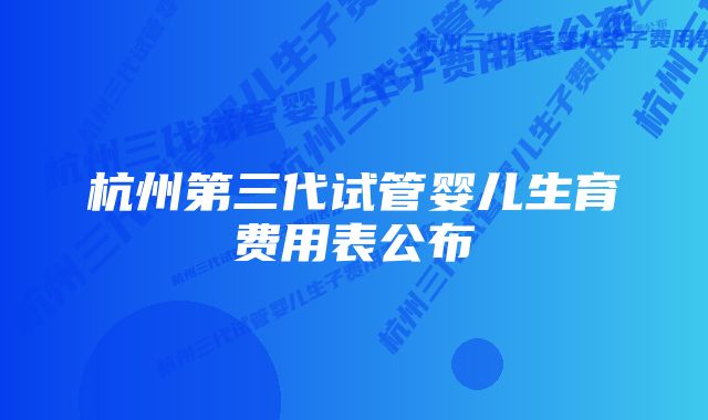 杭州第三代试管婴儿生育费用表公布