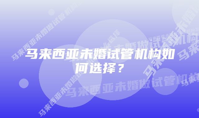 马来西亚未婚试管机构如何选择？