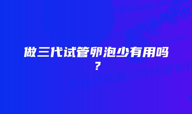 做三代试管卵泡少有用吗？