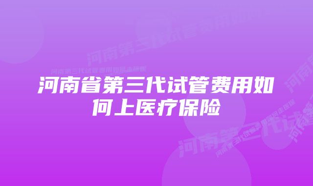 河南省第三代试管费用如何上医疗保险