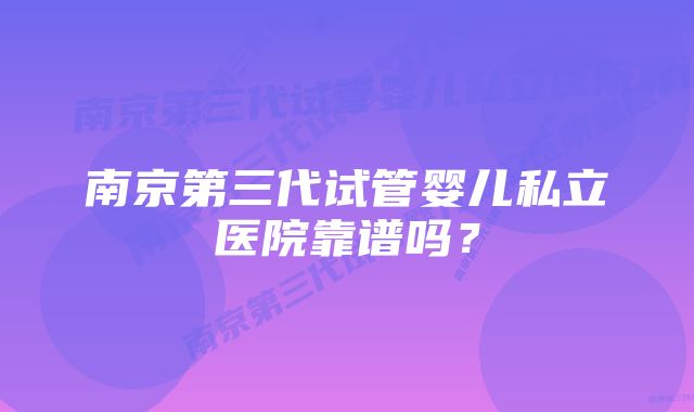 南京第三代试管婴儿私立医院靠谱吗？