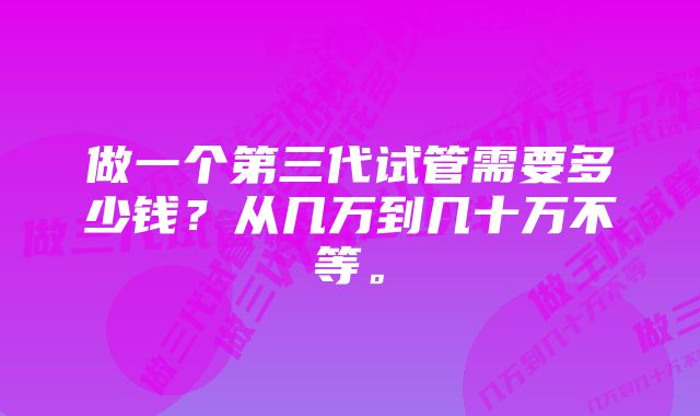 做一个第三代试管需要多少钱？从几万到几十万不等。