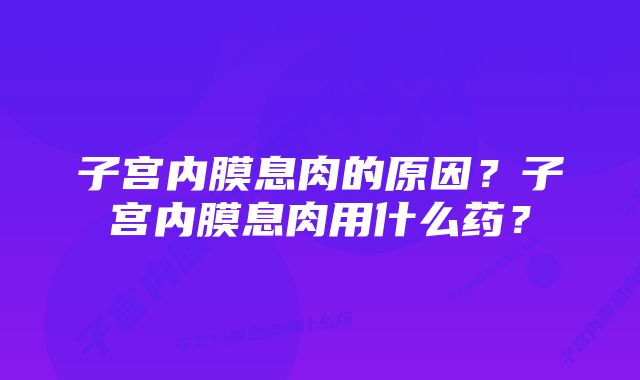 子宫内膜息肉的原因？子宫内膜息肉用什么药？