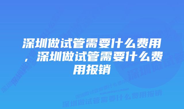 深圳做试管需要什么费用，深圳做试管需要什么费用报销