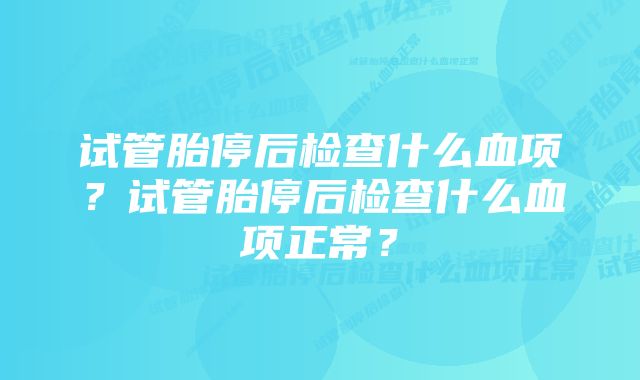 试管胎停后检查什么血项？试管胎停后检查什么血项正常？