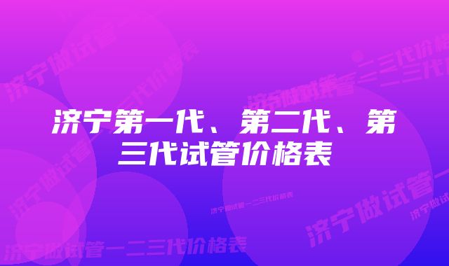 济宁第一代、第二代、第三代试管价格表