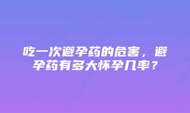 吃一次避孕药的危害，避孕药有多大怀孕几率？