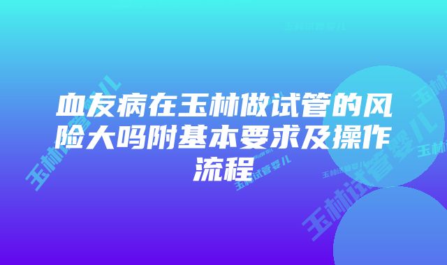 血友病在玉林做试管的风险大吗附基本要求及操作流程