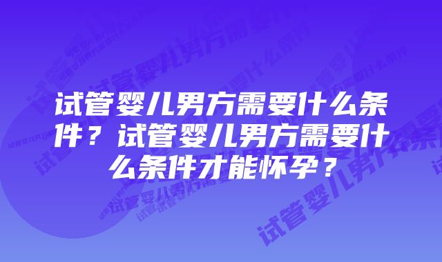 试管婴儿男方需要什么条件？试管婴儿男方需要什么条件才能怀孕？